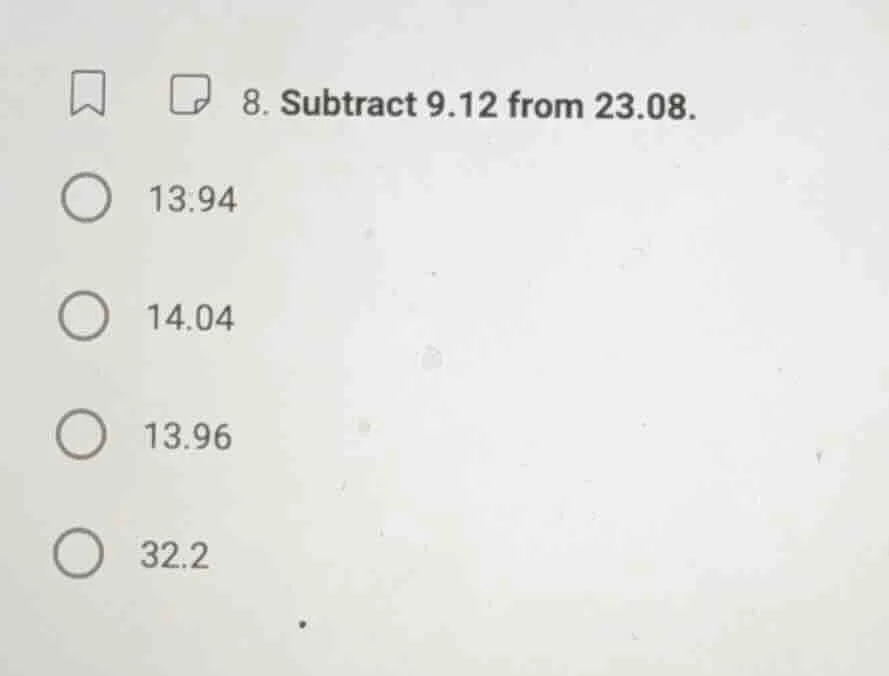 8. subtract 9.12 from 23.08. 13.94 14.04 13.96 32.2