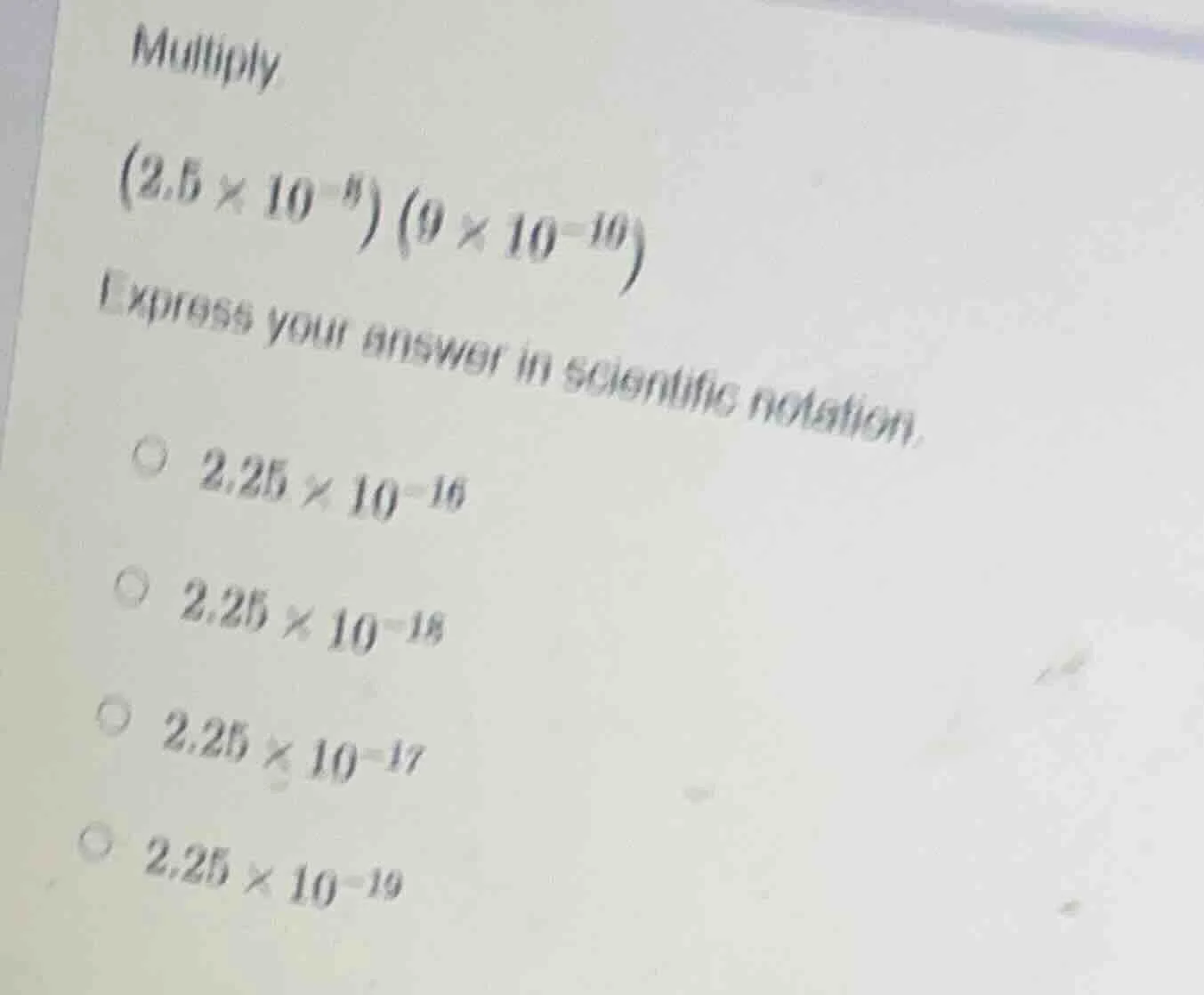 multiply $(2.5 \\times 10^{-8}) (9 \\times 10^{-10})$ express your answ…