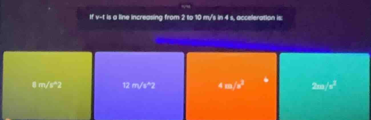 if v-t is a line increasing from 2 to 10 m/s in 4 s, acceleration is: 0…