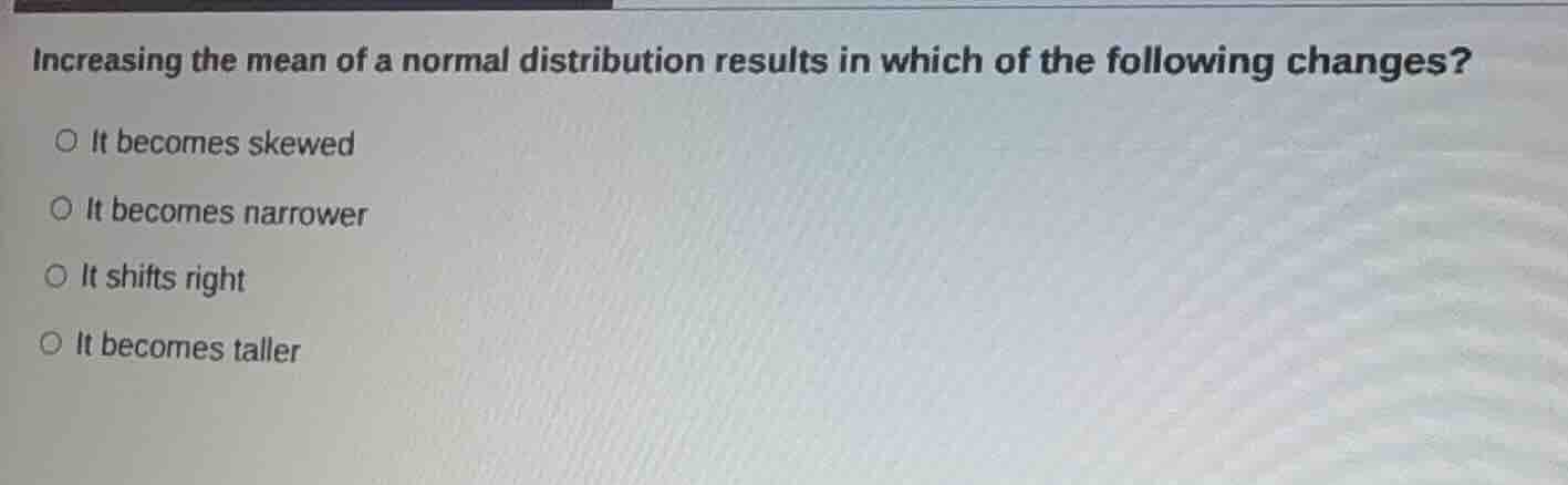 increasing the mean of a normal distribution results in which of the fo…
