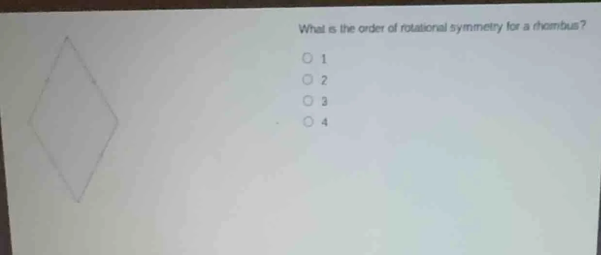 what is the order of rotational symmetry for a rhombus? ○ 1 ○ 2 ○ 3 ○ 4