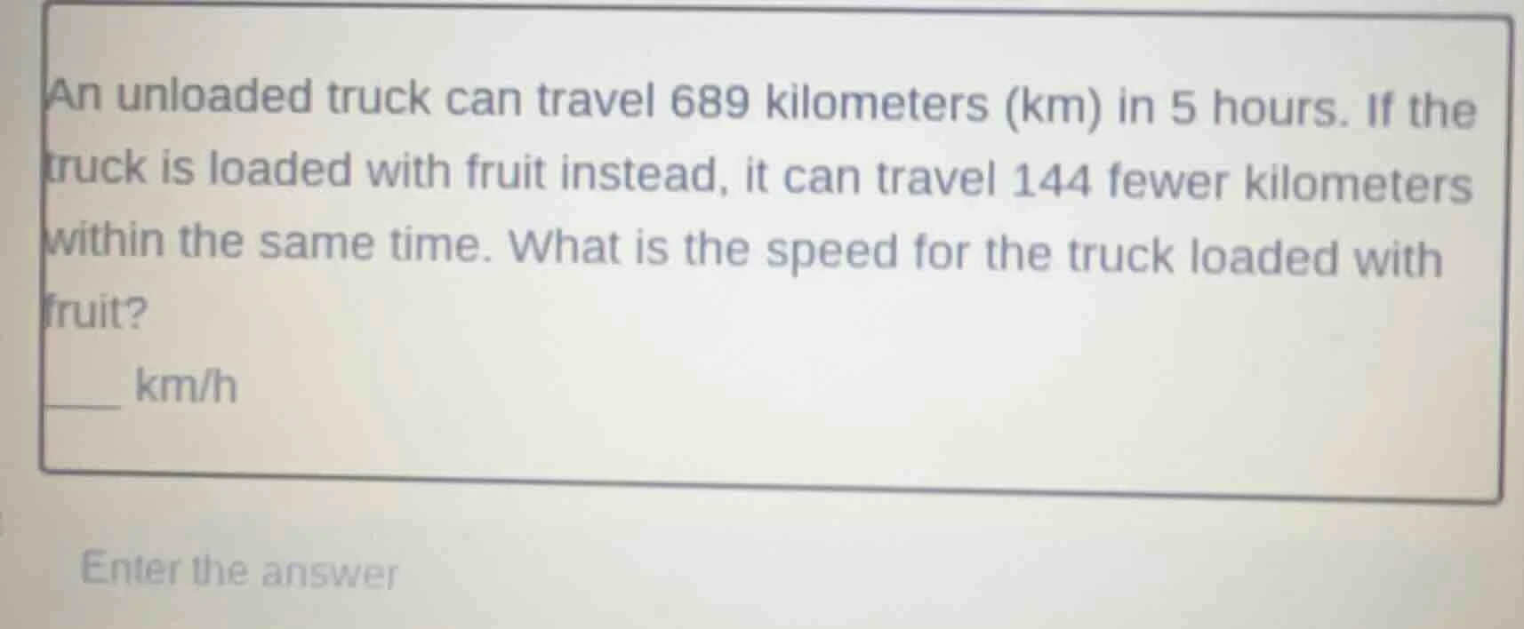 an unloaded truck can travel 689 kilometers (km) in 5 hours. if the tru…