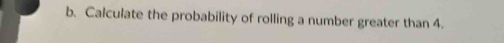 b. calculate the probability of rolling a number greater than 4.