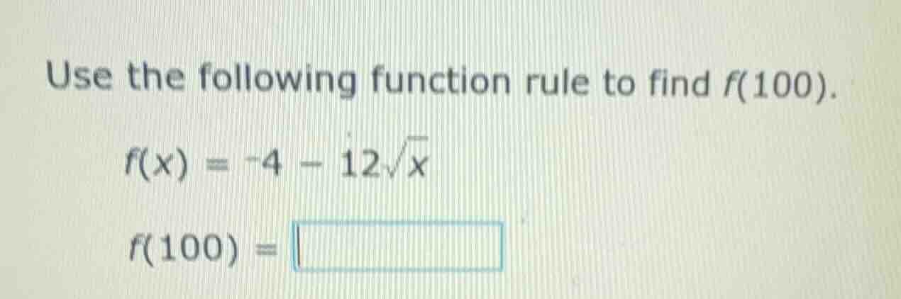 use the following function rule to find f(100). f(x) = -4 - 12√x f(100)…