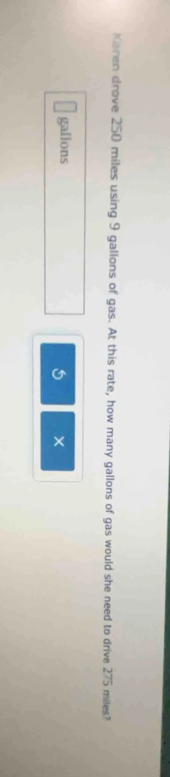 karen drove 250 miles using 9 gallons of gas. at this rate, how many ga…