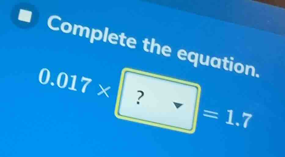 complete the equation. 0.017 × ? = 1.7