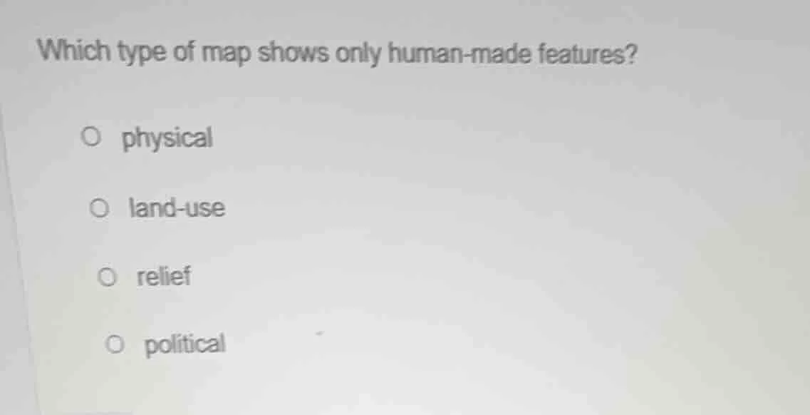 which type of map shows only human - made features? ○ physical ○ land -…