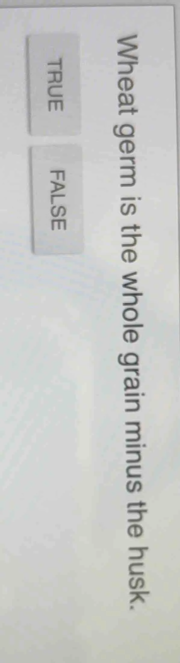 wheat germ is the whole grain minus the husk. true false