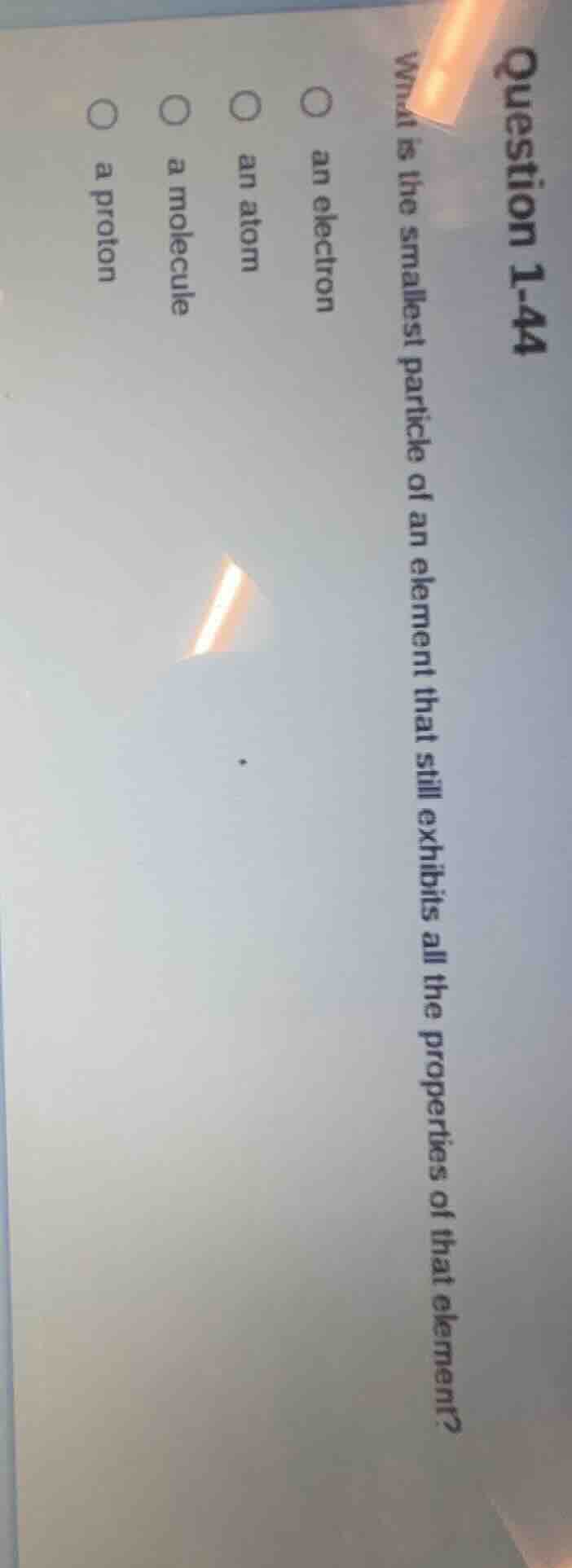 question 1-44 what is the smallest particle of an element that still ex…