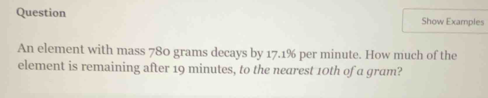 an element with mass 780 grams decays by 17.1% per minute. how much of …