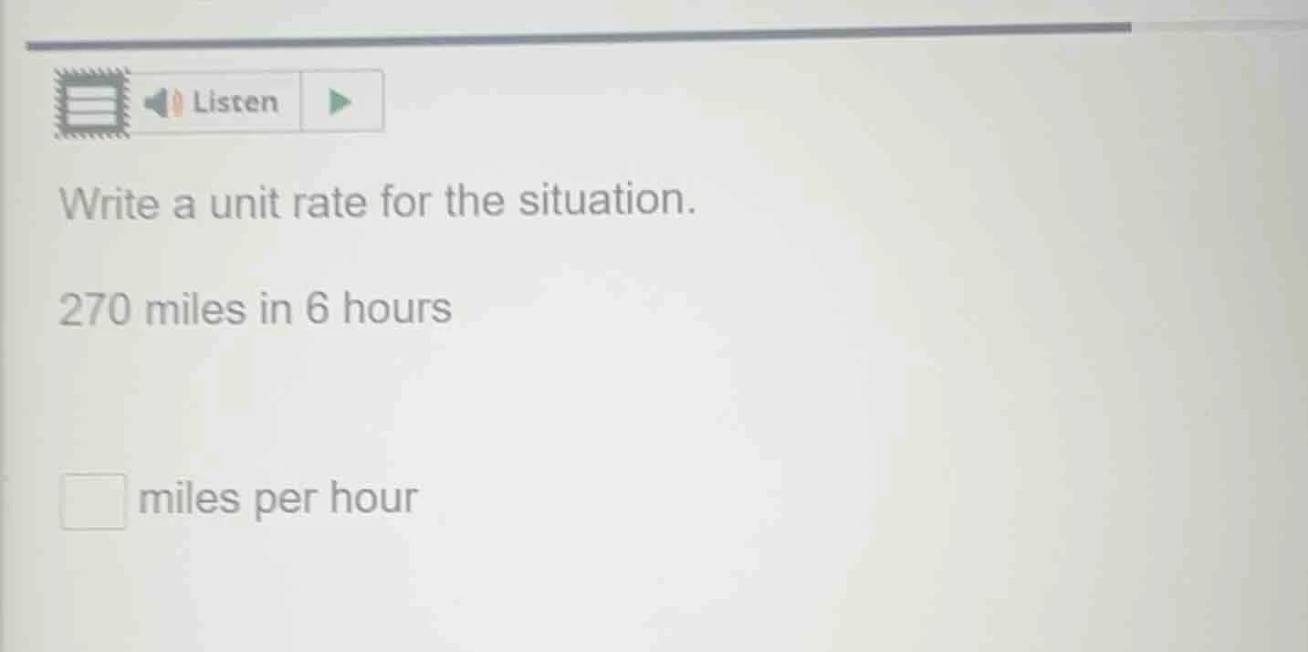 write a unit rate for the situation. 270 miles in 6 hours miles per hour