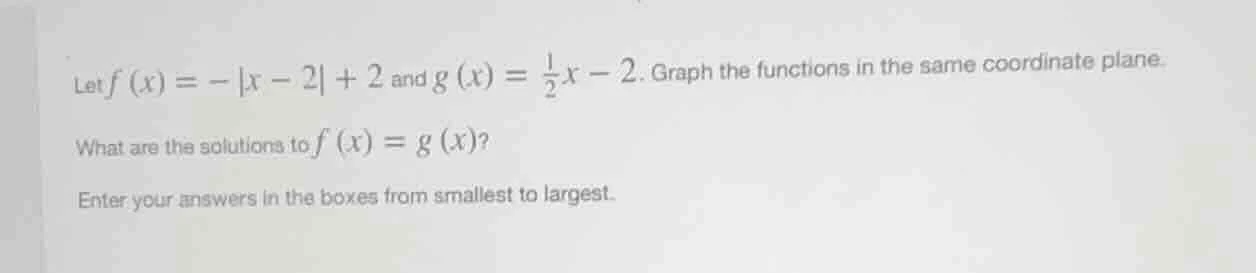 let $f(x) = -|x - 2| + 2$ and $g(x) = \\frac{1}{2}x - 2$. graph the fun…
