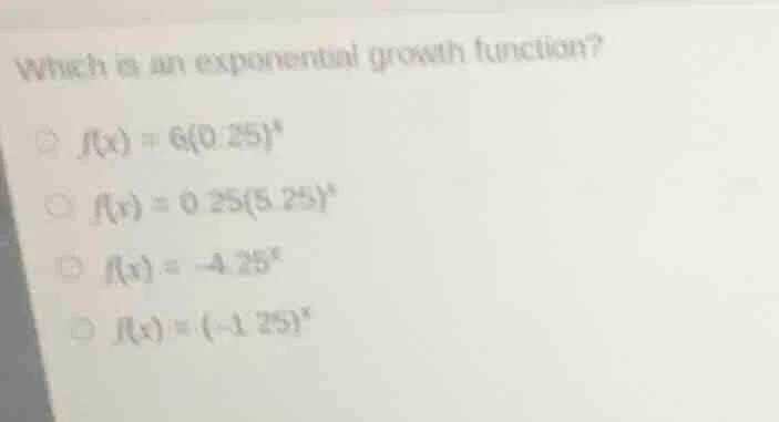 which is an exponential growth function? $f(x) = 6(0.25)^x$ $f(x) = 0.2…