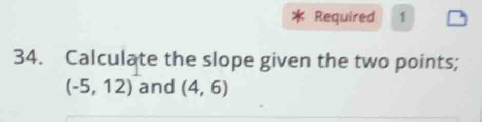 34. calculate the slope given the two points; (-5, 12) and (4, 6)