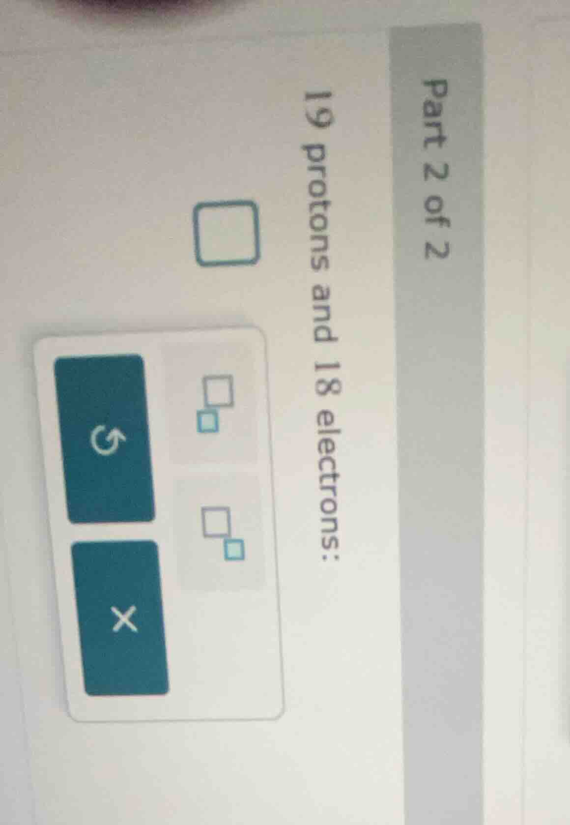 part 2 of 2 19 protons and 18 electrons: