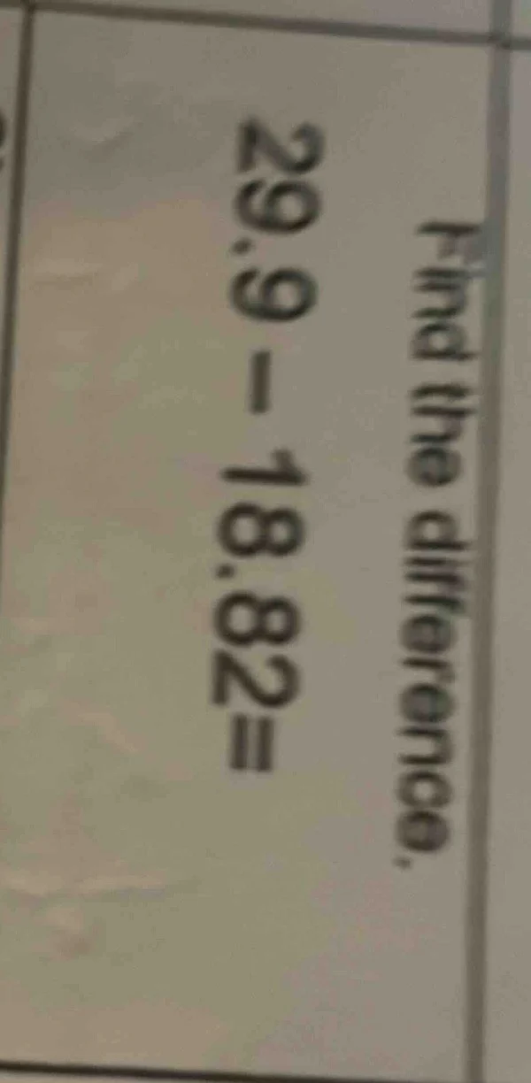 find the difference. 29.9 - 18.82 =