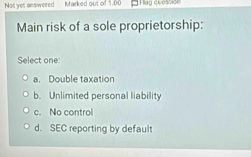main risk of a sole proprietorship: select one: a. double taxation b. u…