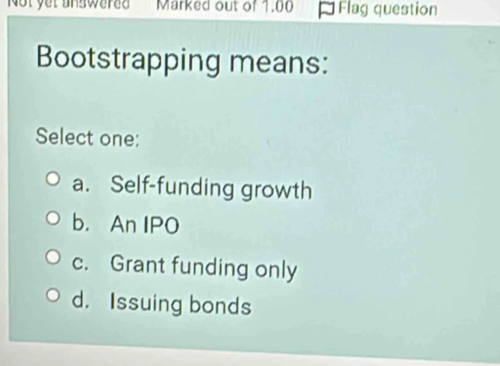 bootstrapping means: select one: a. self - funding growth b. an ipo c. …