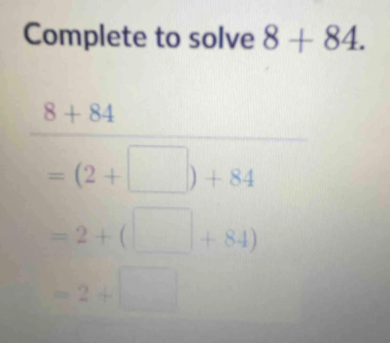 complete to solve $8 + 84$. $8 + 84$ $= (2 + \\square) + 84$ $= 2 + (\\…