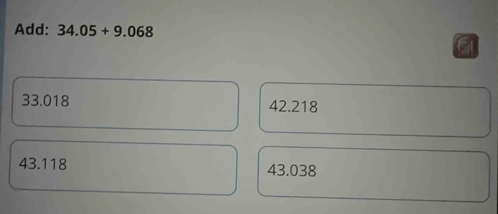 add: 34.05 + 9.068 33.018 42.218 43.118 43.038