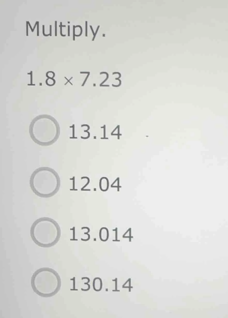 multiply. 1.8 × 7.23 13.14 12.04 13.014 130.14