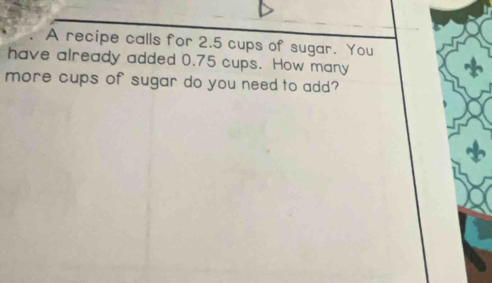 a recipe calls for 2.5 cups of sugar. you have already added 0.75 cups.…