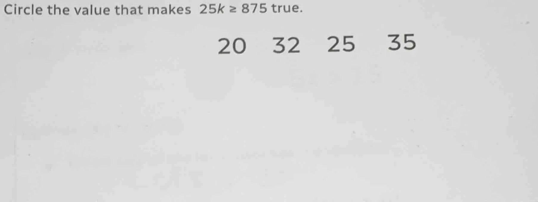 circle the value that makes $25k \\geq 875$ true. 20 32 25 35