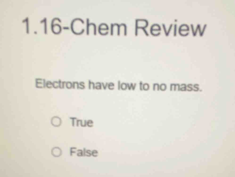 1.16-chem review electrons have low to no mass. true false