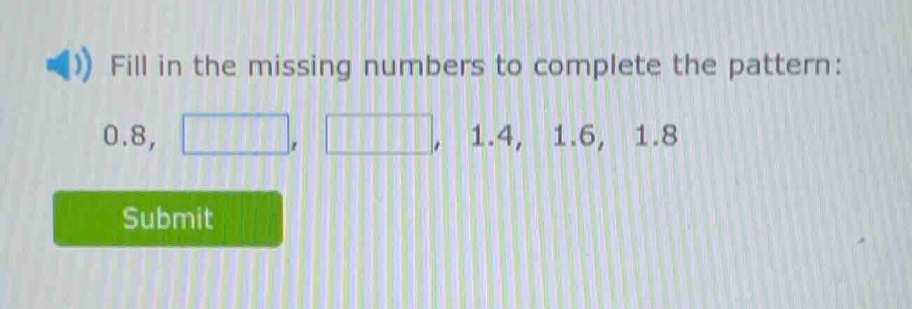 fill in the missing numbers to complete the pattern: 0.8, , , 1.4, 1.6,…