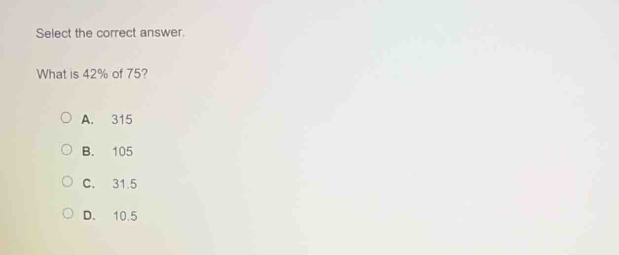 select the correct answer. what is 42% of 75? a. 315 b. 105 c. 31.5 d. …