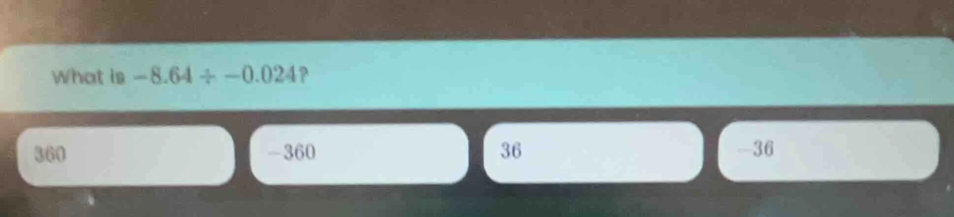 what is $-8.64 \\div -0.024$? 360, -360, 36, -36