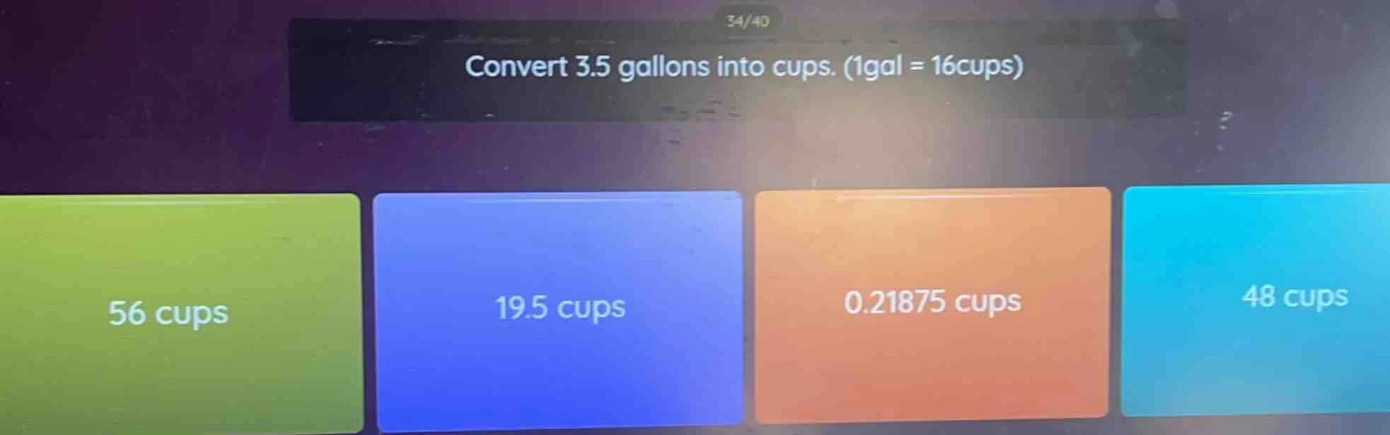 convert 3.5 gallons into cups. (1gal = 16cups) 56 cups 19.5 cups 0.2187…