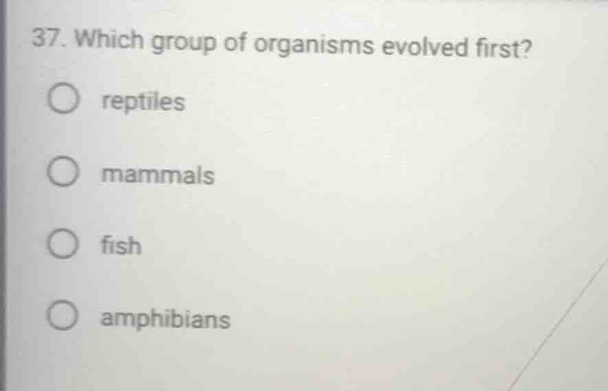 37. which group of organisms evolved first? reptiles mammals fish amphi…