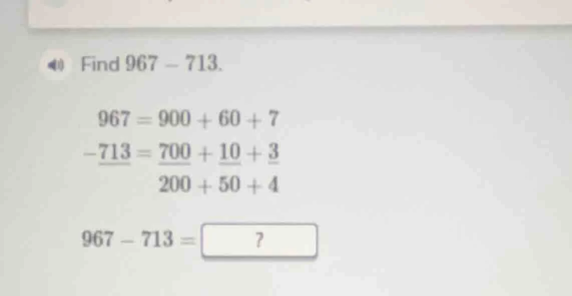 find 967 - 713. 967 = 900 + 60 + 7 -713 = 700 + 10 + 3 200 + 50 + 4 967…