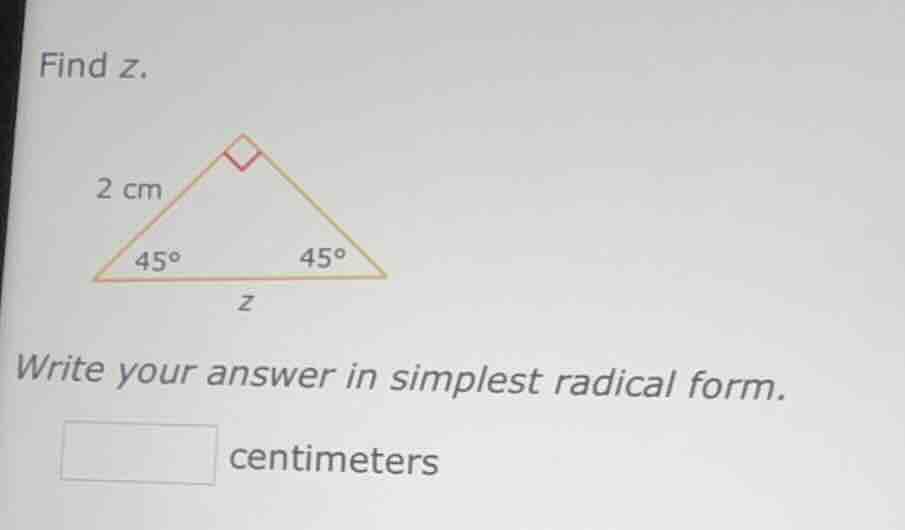 find z. 2 cm 45° 45° z write your answer in simplest radical form. □ ce…