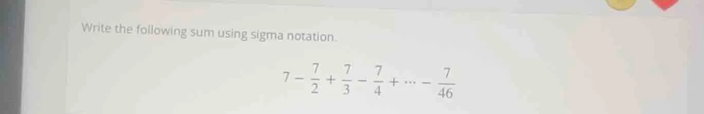 write the following sum using sigma notation. $7 - \\frac{7}{2} + \\fra…