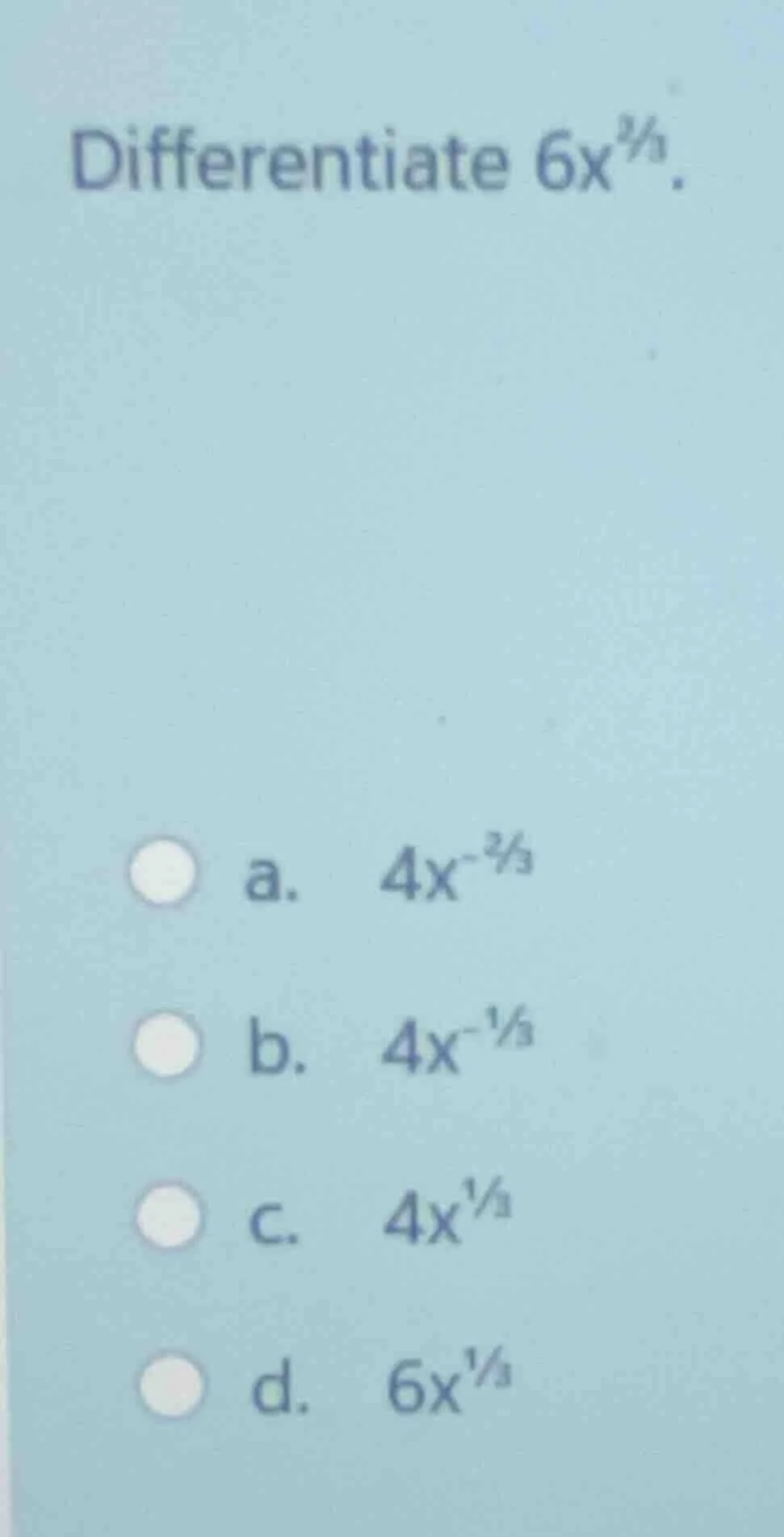 differentiate $6x^{\\frac{2}{3}}$. a. $4x^{-\\frac{2}{3}}$ b. $4x^{-\\f…