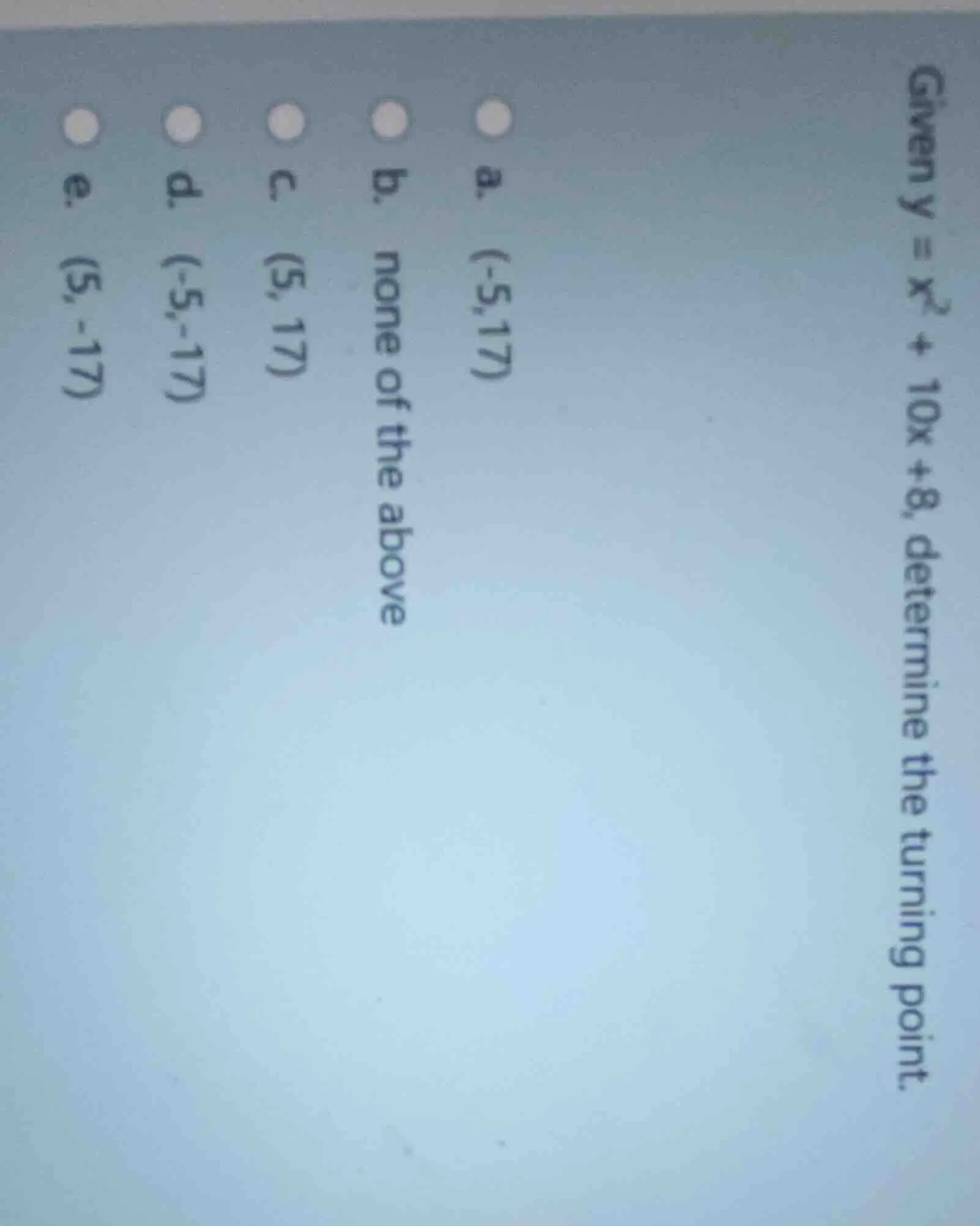 given $y = x^2 + 10x + 8$, determine the turning point. a. $(-5,17)$ b.…