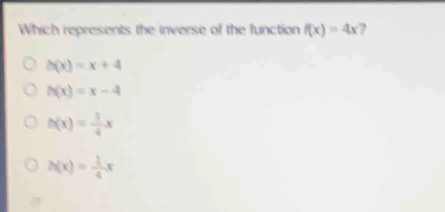 which represents the inverse of the function $f(x) = 4x$? $h(x) = x + 4…