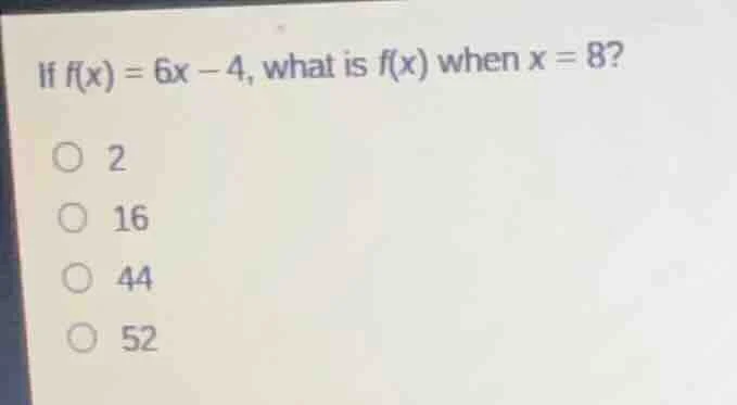 if $f(x) = 6x - 4$, what is $f(x)$ when $x = 8$? ○ 2 ○ 16 ○ 44 ○ 52