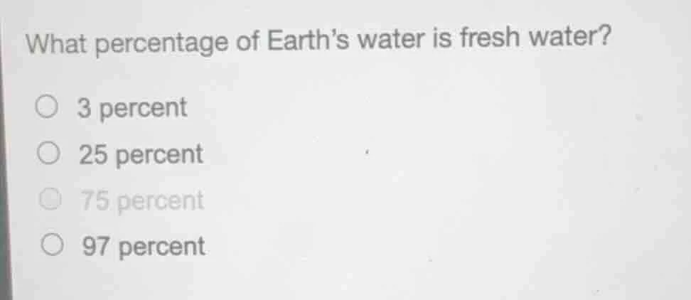 what percentage of earth’s water is fresh water? ○ 3 percent ○ 25 perce…