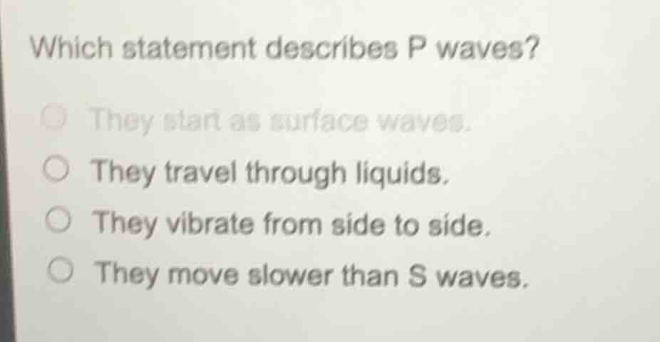 which statement describes p waves? ○ they start as surface waves. ○ the…