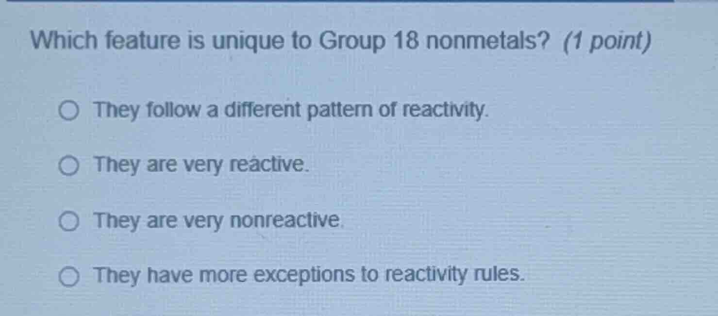 which feature is unique to group 18 nonmetals? (1 point) ○ they follow …