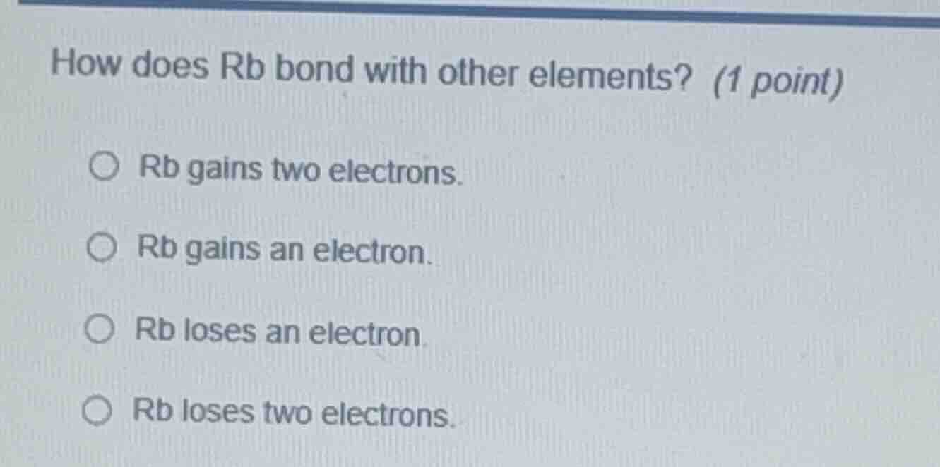 how does rb bond with other elements? (1 point) ○ rb gains two electron…