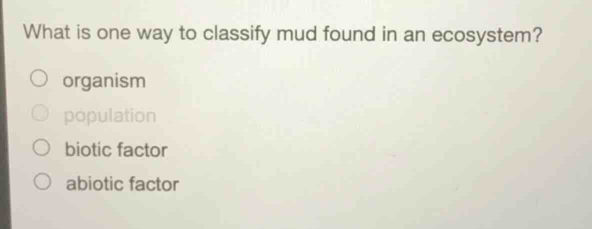 what is one way to classify mud found in an ecosystem? ○ organism ○ pop…