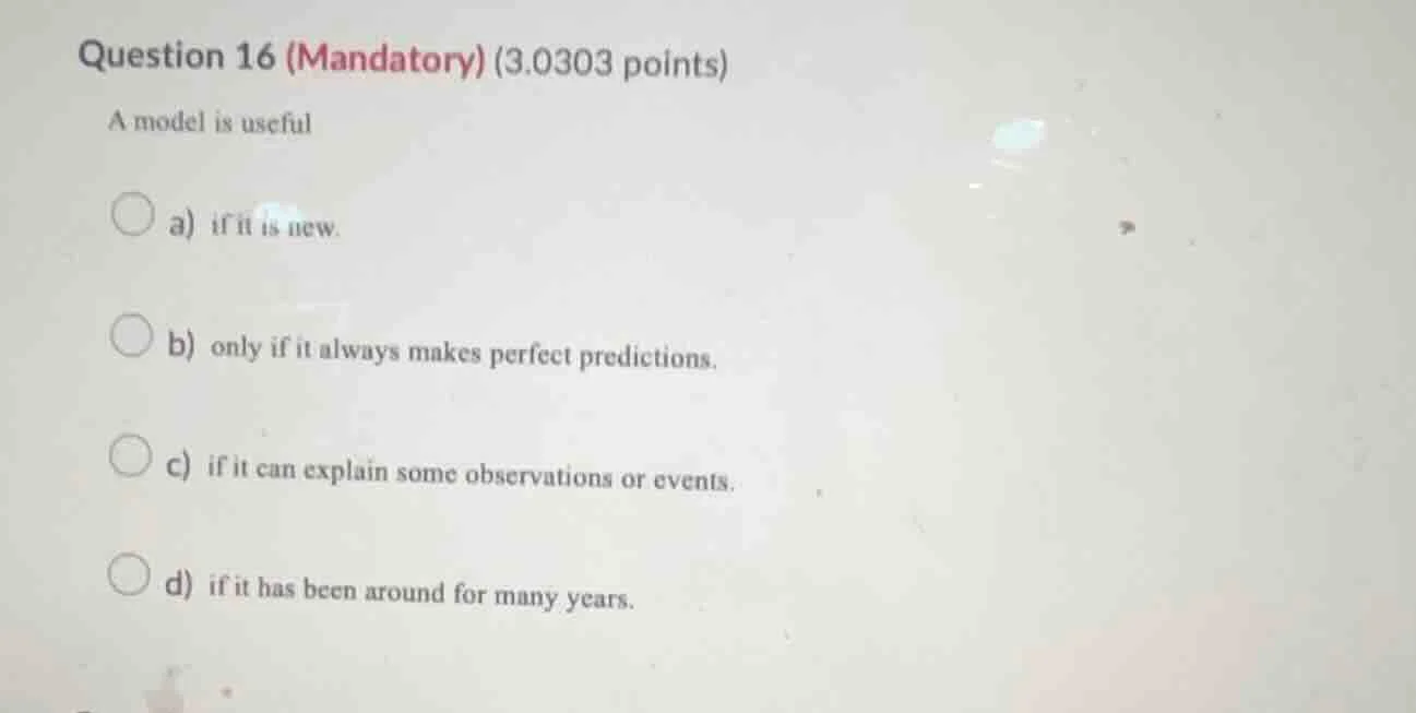 question 16 (mandatory) (3.0303 points) a model is useful a) if it is n…