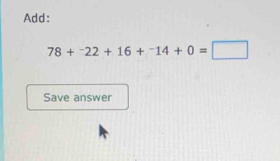 add: 78 + -22 + 16 + -14 + 0 = save answer