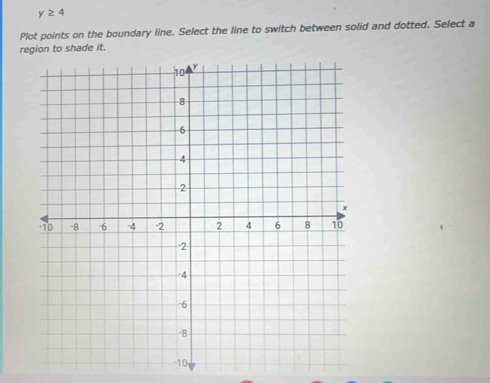 y ≥ 4 plot points on the boundary line. select the line to switch betwe…
