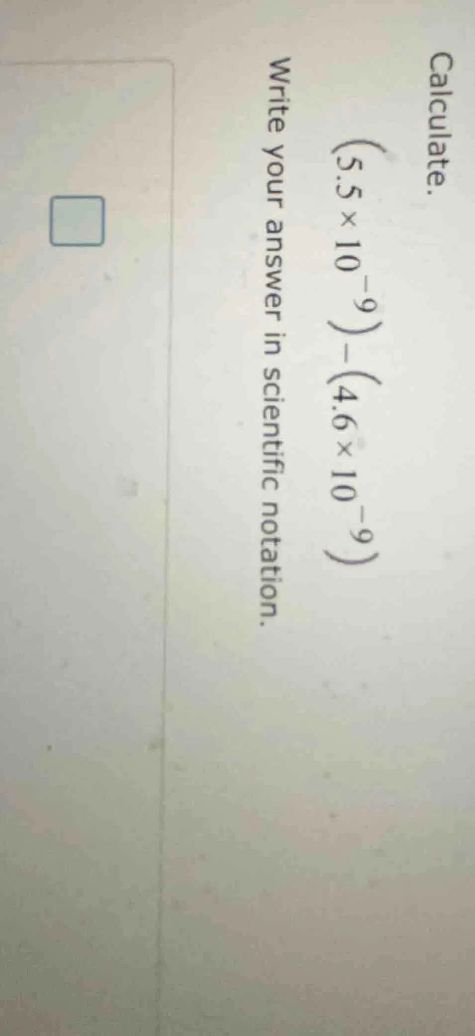 calculate. $(5.5 \\times 10^{-9}) - (4.6 \\times 10^{-9})$ write your a…