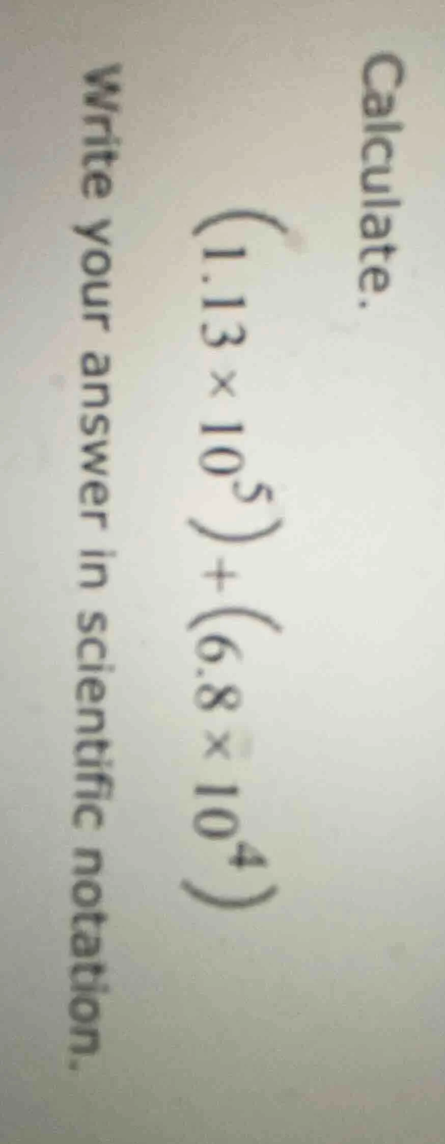 calculate. $(1.13 \\times 10^5) + (6.8 \\times 10^4)$ write your answer…